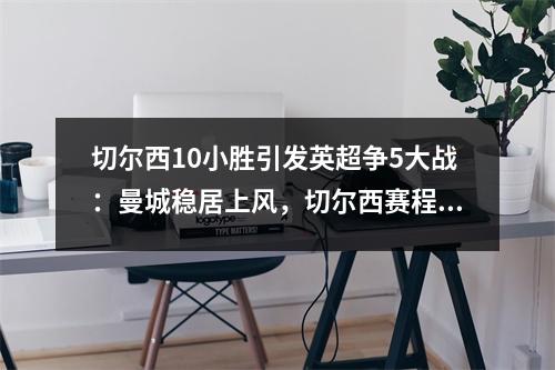 切尔西10小胜引发英超争5大战：曼城稳居上风，切尔西赛程