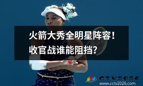 火箭大秀全明星阵容！收官战谁能阻挡？