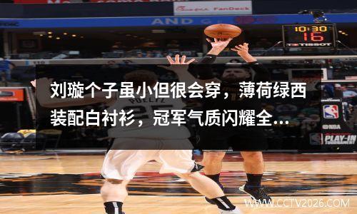 刘璇个子虽小但很会穿，薄荷绿西装配白衬衫，冠军气质闪耀全场
