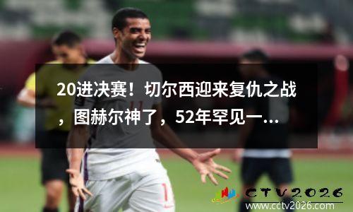 20进决赛！切尔西迎来复仇之战，图赫尔神了，52年罕见一幕诞生