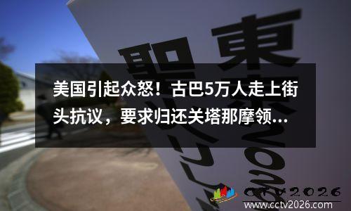 美国引起众怒！古巴5万人走上街头抗议，要求归还关塔那摩领土