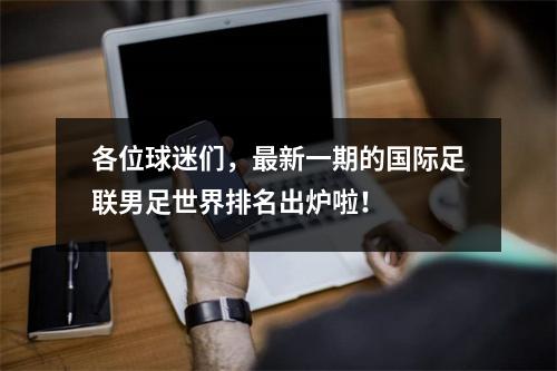 各位球迷们，最新一期的国际足联男足世界排名出炉啦！