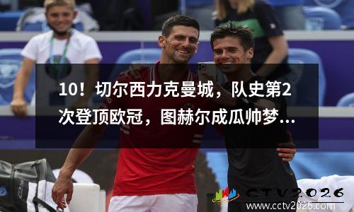 10！切尔西力克曼城，队史第2次登顶欧冠，图赫尔成瓜帅梦魇