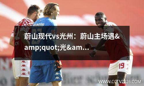 蔚山现代vs光州：蔚山主场遇&quot;光&quot;死？黑马专治现代病