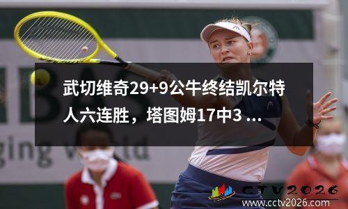 武切维奇29+9公牛终结凯尔特人六连胜，塔图姆17中3