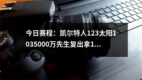 今日赛程：凯尔特人123太阳1035000万先生复出拿1分！