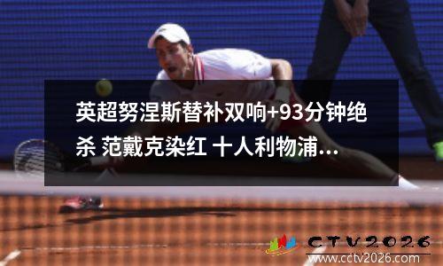 英超努涅斯替补双响+93分钟绝杀 范戴克染红 十人利物浦21纽卡