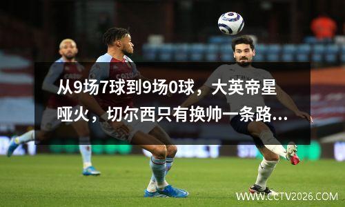 从9场7球到9场0球，大英帝星哑火，切尔西只有换帅一条路了？