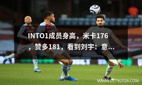 INTO1成员身高，米卡176，赞多181，看到刘宇：意料之外