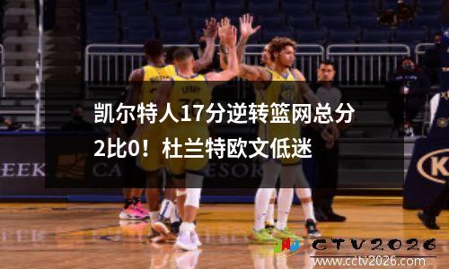 凯尔特人17分逆转篮网总分2比0！杜兰特欧文低迷