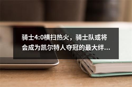 骑士4:0横扫热火，骑士队或将会成为凯尔特人夺冠的最大绊脚石