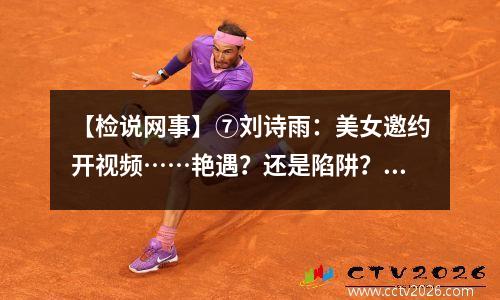 【检说网事】⑦刘诗雨：美女邀约开视频……艳遇？还是陷阱？