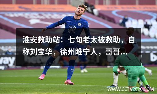 淮安救助站：七旬老太被救助，自称刘宝华，徐州睢宁人，哥哥叫刘宝川