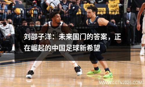 刘邵子洋：未来国门的答案，正在崛起的中国足球新希望