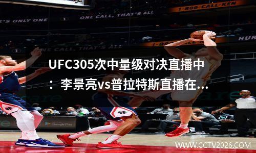 UFC305次中量级对决直播中：李景亮vs普拉特斯直播在线（高清）
