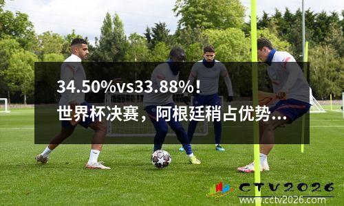 34.50%vs33.88%！世界杯决赛，阿根廷稍占优势，法国难卫冕？