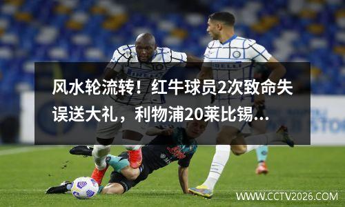 风水轮流转！红牛球员2次致命失误送大礼，利物浦20莱比锡