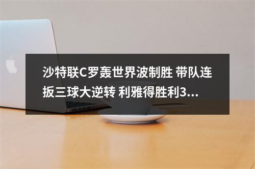 沙特联C罗轰世界波制胜 带队连扳三球大逆转 利雅得胜利32赢德比