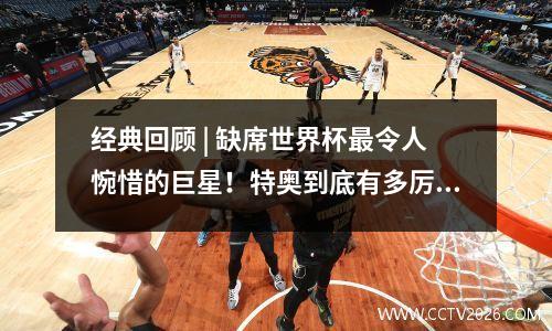 经典回顾 | 缺席世界杯最令人惋惜的巨星！特奥到底有多厉害