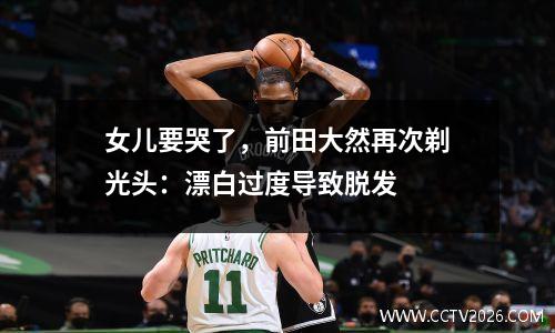 女儿要哭了，前田大然再次剃光头：漂白过度导致脱发