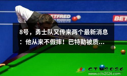 8号，勇士队又传来两个最新消息：他从来不假摔！巴特勒被质疑！