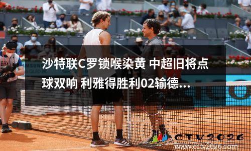 沙特联C罗锁喉染黄 中超旧将点球双响 利雅得胜利02输德比