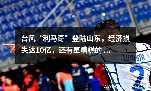 台风“利马奇”登陆山东，经济损失达10亿，还有更糟糕的
