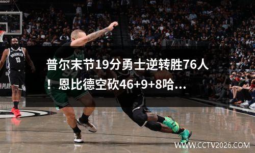 普尔末节19分勇士逆转胜76人！恩比德空砍46+9+8哈登缺阵