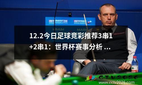 12.2今日足球竞彩推荐3串1+2串1：世界杯赛事分析 加拿大vs摩洛哥