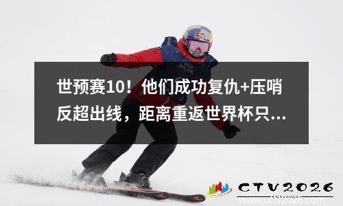 世预赛10！他们成功复仇+压哨反超出线，距离重返世界杯只差一步