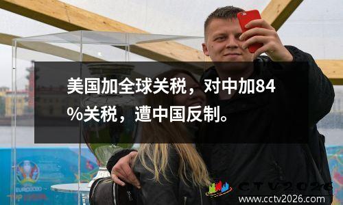 美国加全球关税，对中加84%关税，遭中国反制。