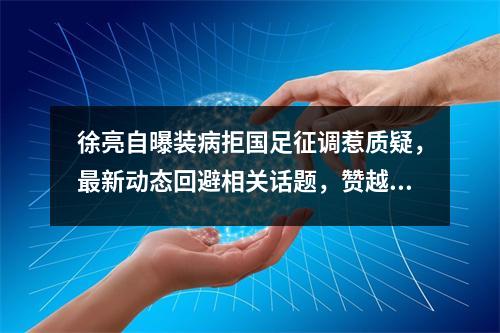 徐亮自曝装病拒国足征调惹质疑，最新动态回避相关话题，赞越南“虽败犹荣”，预测亚洲杯：国足或遭遇2连败