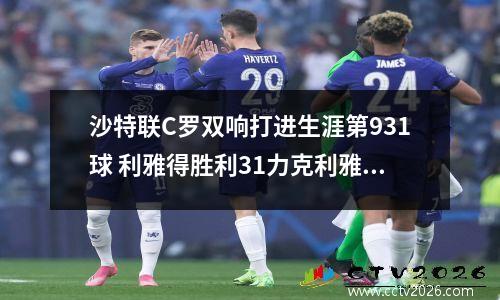 沙特联C罗双响打进生涯第931球 利雅得胜利31力克利雅得新月