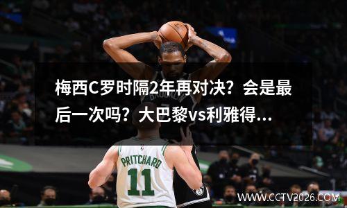 梅西C罗时隔2年再对决？会是最后一次吗？大巴黎vs利雅得全明星门票售罄