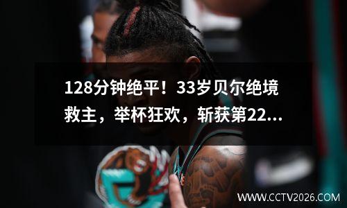 128分钟绝平！33岁贝尔绝境救主，举杯狂欢，斩获第22冠