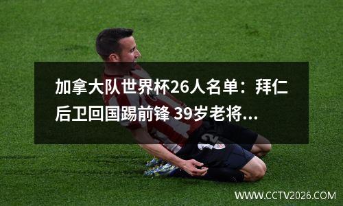 加拿大队世界杯26人名单：拜仁后卫回国踢前锋 39岁老将入选