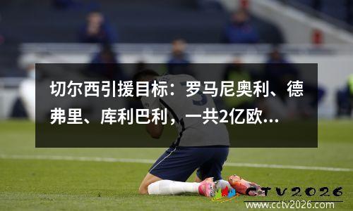 切尔西引援目标：罗马尼奥利、德弗里、库利巴利，一共2亿欧元