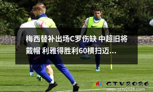 梅西替补出场C罗伤缺 中超旧将戴帽 利雅得胜利60横扫迈阿密国际