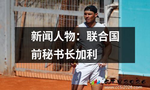 新闻人物：联合国前秘书长加利