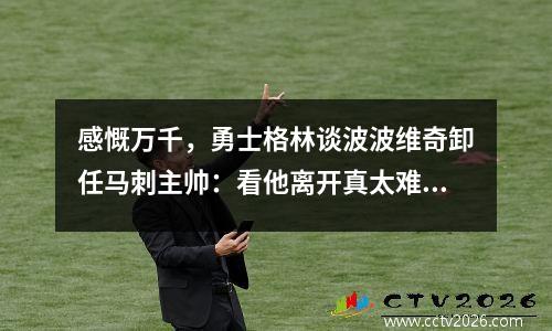 感慨万千，勇士格林谈波波维奇卸任马刺主帅：看他离开真太难过了