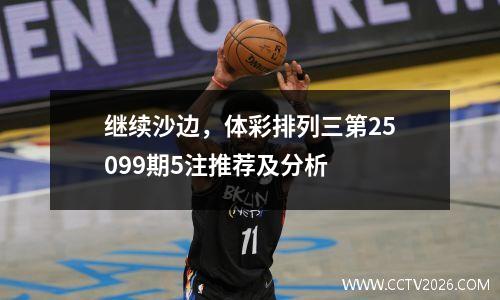 继续沙边，体彩排列三第25099期5注推荐及分析