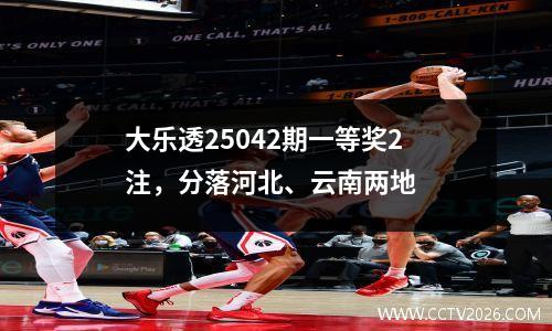 大乐透25042期一等奖2注，分落河北、云南两地