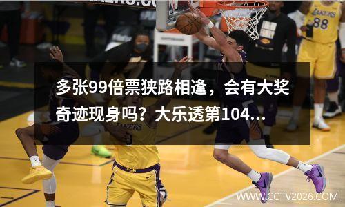 多张99倍票狭路相逢，会有大奖奇迹现身吗？大乐透第104期开奖