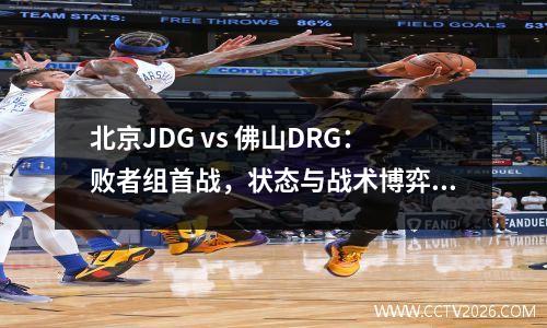北京JDG vs 佛山DRG：败者组首战，状态与战术博弈下JDG更占先机