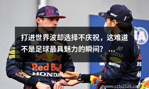 打进世界波却选择不庆祝，这难道不是足球最具魅力的瞬间？