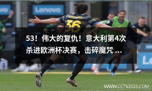 53！伟大的复仇！意大利第4次杀进欧洲杯决赛，击碎魔咒