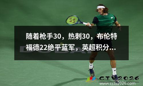 随着枪手30，热刺30，布伦特福德22绝平蓝军，英超积分榜出炉