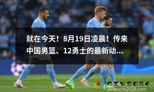 就在今天！8月19日凌晨！传来中国男篮、12勇士的最新动态