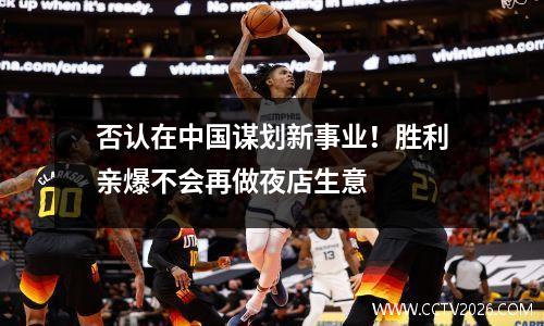 否认在中国谋划新事业！胜利亲爆不会再做夜店生意