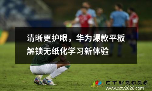 清晰更护眼，华为爆款平板解锁无纸化学习新体验